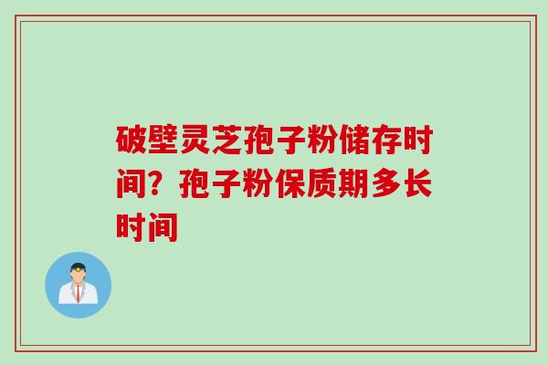 破壁灵芝孢子粉储存时间?孢子粉保质期多长时间 破壁灵芝孢子粉储存时间?孢子粉保质期多长时间
