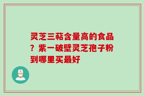 灵芝三萜含量高的食品？紫一破壁灵芝孢子粉到哪里买最好