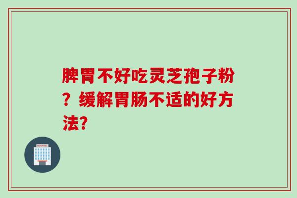 脾胃不好吃灵芝孢子粉?缓解胃肠不适的好方法?