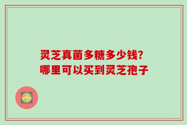 灵芝真菌多糖多少钱？哪里可以买到灵芝孢子
