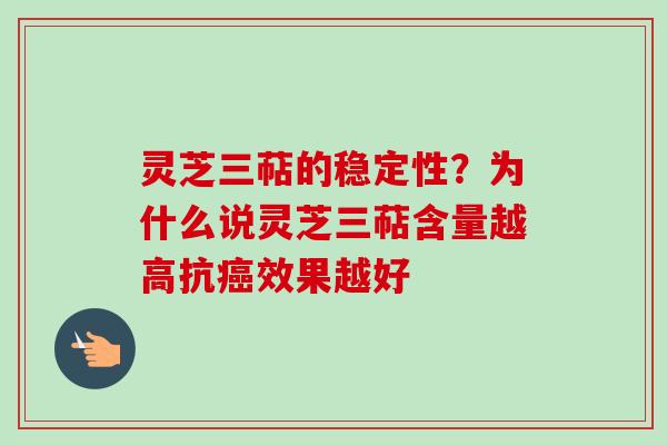 灵芝三萜的稳定性？为什么说灵芝三萜含量越高抗癌效果越好