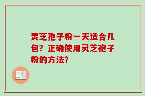 灵芝孢子粉一天适合几包？正确使用灵芝孢子粉的方法？