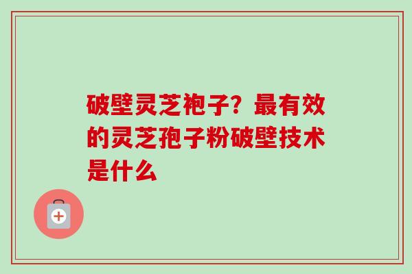 破壁灵芝袍子？最有效的灵芝孢子粉破壁技术是什么