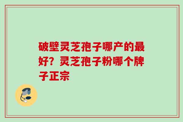 破壁灵芝孢子哪产的最好？灵芝孢子粉哪个牌子正宗
