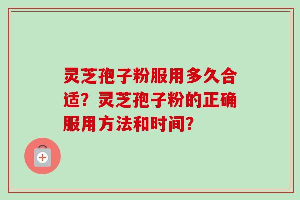 灵芝孢子粉服用多久合适?灵芝孢子粉的正确服用方法和时间?