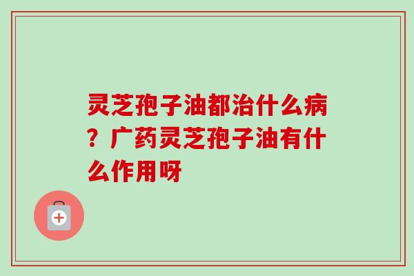 灵芝孢子油都治什么病？广药灵芝孢子油有什么作用呀