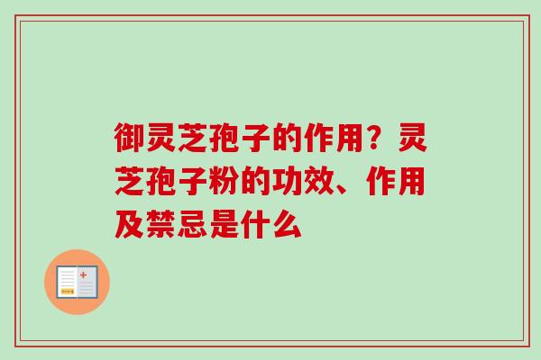 御灵芝孢子的作用?灵芝孢子粉的功效、作用及禁忌是什么