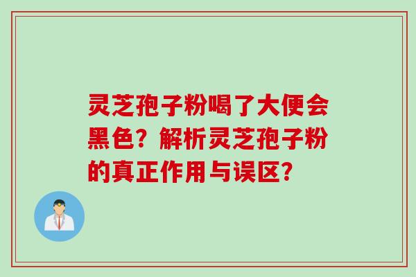 灵芝孢子粉喝了大便会黑色?解析灵芝孢子粉的真正作用与误区? 灵芝孢子粉喝了大便会黑色?解析灵芝孢子粉的真正作用与误区?