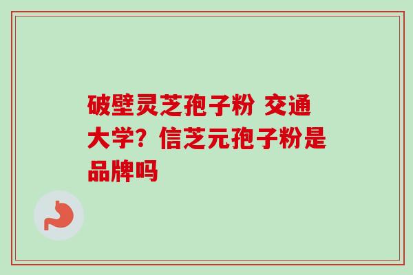 破壁灵芝孢子粉 交通大学？信芝元孢子粉是品牌吗