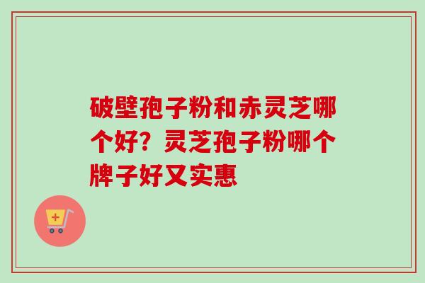 破壁孢子粉和赤灵芝哪个好？灵芝孢子粉哪个牌子好又实惠
