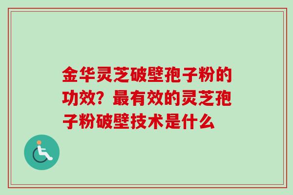 金华灵芝破壁孢子粉的功效？最有效的灵芝孢子粉破壁技术是什么