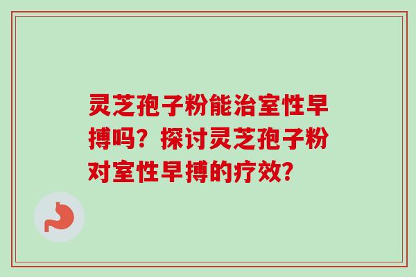 灵芝孢子粉能治室性早搏吗？探讨灵芝孢子粉对室性早搏的疗效？