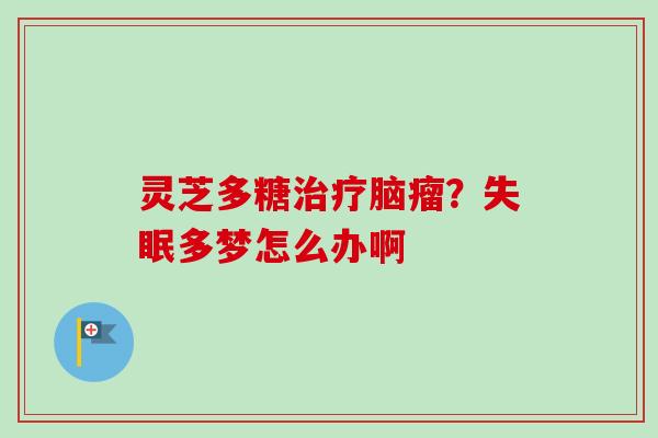 灵芝多糖治疗脑瘤？失眠多梦怎么办啊
