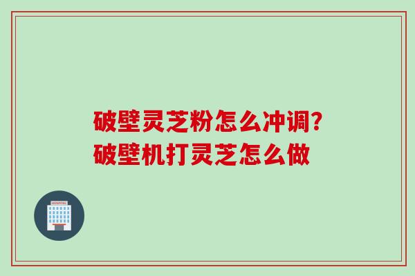 破壁灵芝粉怎么冲调？破壁机打灵芝怎么做