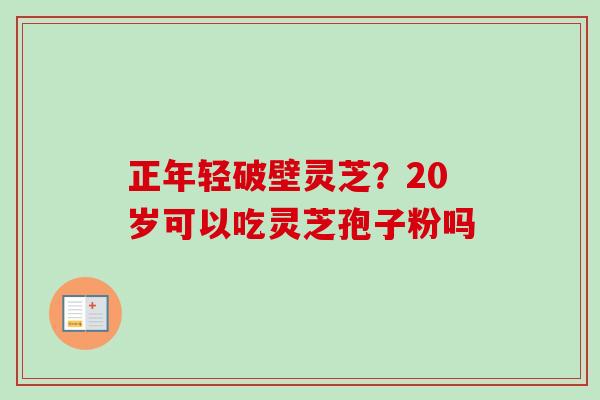 正年轻破壁灵芝?20岁可以吃灵芝孢子粉吗