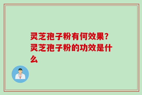 灵芝孢子粉有何效果？灵芝孢子粉的功效是什么