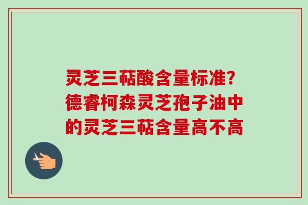 灵芝三萜酸含量标准？德睿柯森灵芝孢子油中的灵芝三萜含量高不高