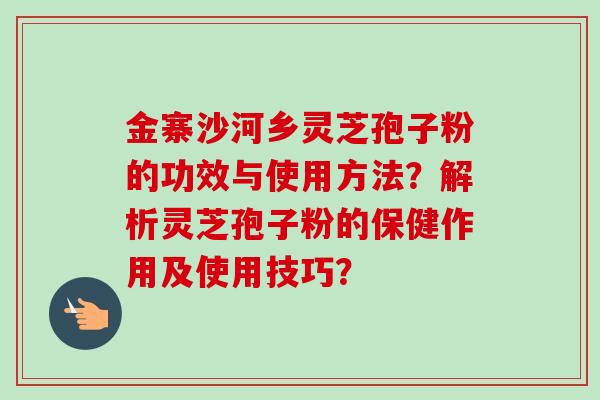 金寨沙河乡灵芝孢子粉的功效与使用方法?解析灵芝孢子粉的保健作用及使用技巧?