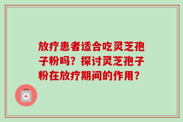 放疗患者适合吃灵芝孢子粉吗？探讨灵芝孢子粉在放疗期间的作用？