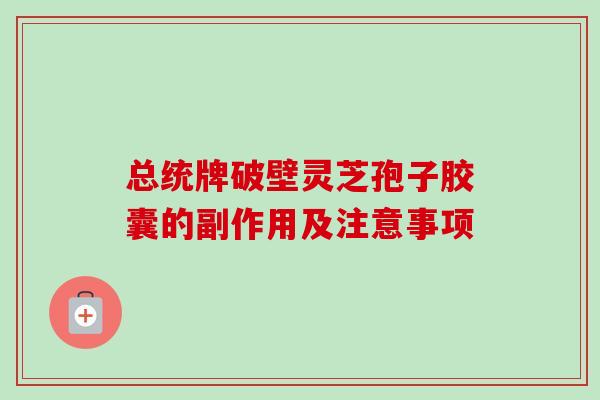 总统牌破壁灵芝孢子胶囊的副作用及注意事项