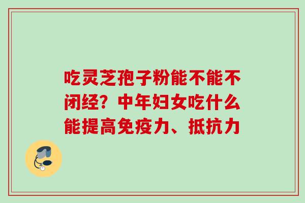 吃灵芝孢子粉能不能不闭经？中年妇女吃什么能提高免疫力、抵抗力