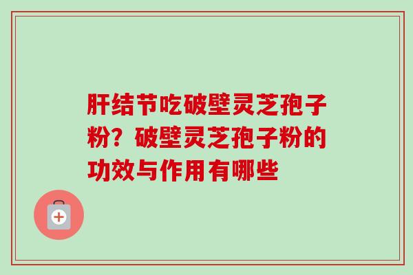 肝结节吃破壁灵芝孢子粉？破壁灵芝孢子粉的功效与作用有哪些