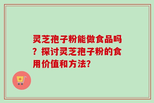 灵芝孢子粉能做食品吗？探讨灵芝孢子粉的食用价值和方法？