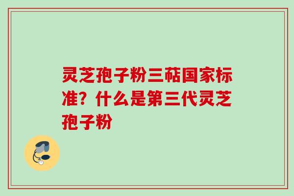 灵芝孢子粉三萜国家标准?什么是第三代灵芝孢子粉