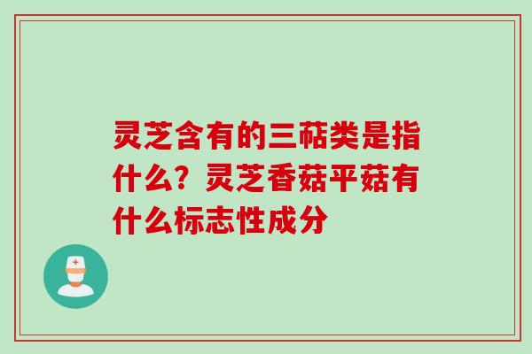 灵芝含有的三萜类是指什么?灵芝香菇平菇有什么标志性成分