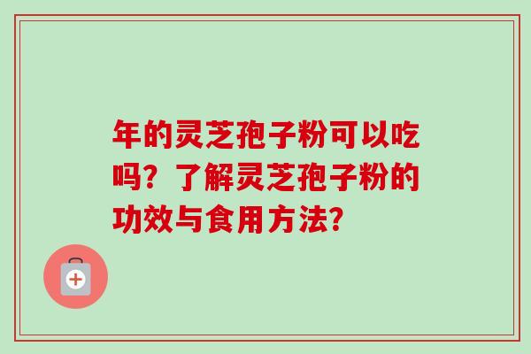 年的灵芝孢子粉可以吃吗？了解灵芝孢子粉的功效与食用方法？