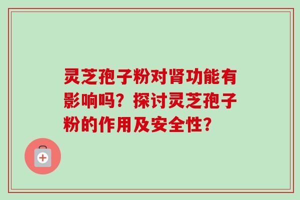 灵芝孢子粉对功能有影响吗?探讨灵芝孢子粉的作用及安全性? 灵芝孢子粉对功能有影响吗?探讨灵芝孢子粉的作用及安全性?