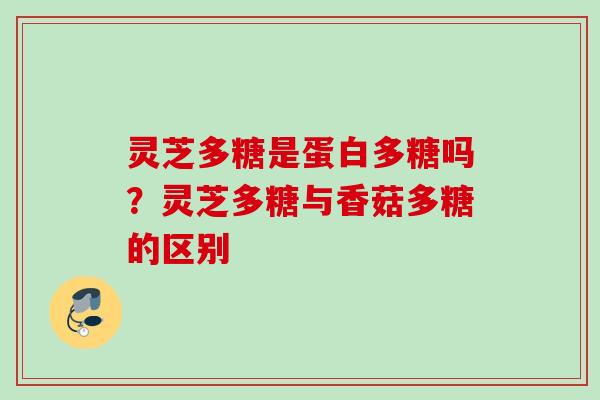 灵芝多糖是蛋白多糖吗？灵芝多糖与香菇多糖的区别