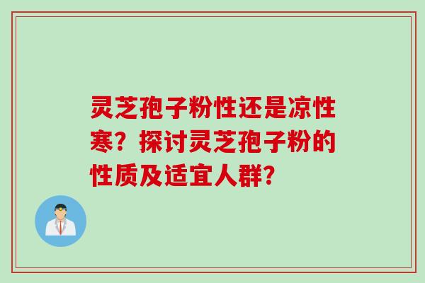 灵芝孢子粉性还是凉性寒？探讨灵芝孢子粉的性质及适宜人群？