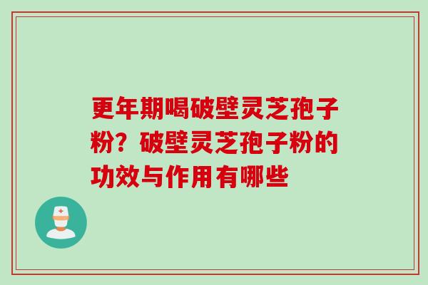 更年期喝破壁灵芝孢子粉?破壁灵芝孢子粉的功效与作用有哪些