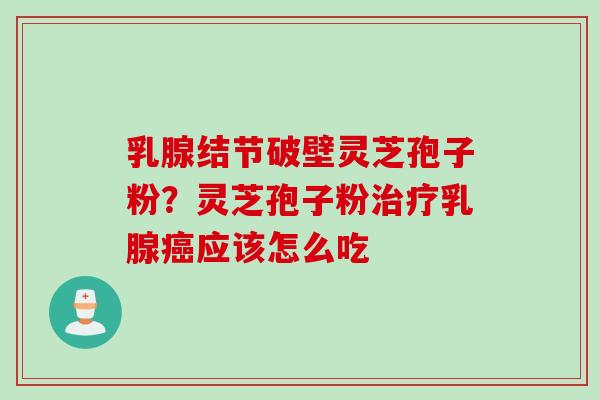 乳腺结节破壁灵芝孢子粉?灵芝孢子粉乳腺应该怎么吃 乳腺结节破壁灵芝孢子粉?灵芝孢子粉乳腺应该怎么吃