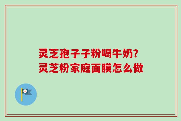 灵芝孢子子粉喝牛奶？灵芝粉家庭面膜怎么做