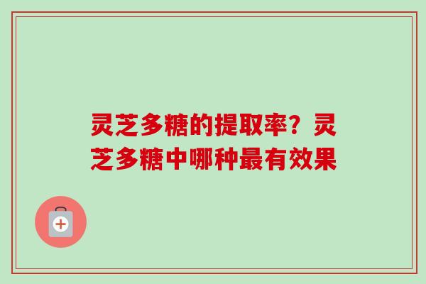 灵芝多糖的提取率？灵芝多糖中哪种最有效果