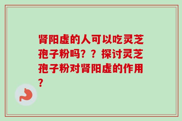 肾阳虚的人可以吃灵芝孢子粉吗？？探讨灵芝孢子粉对肾阳虚的作用？