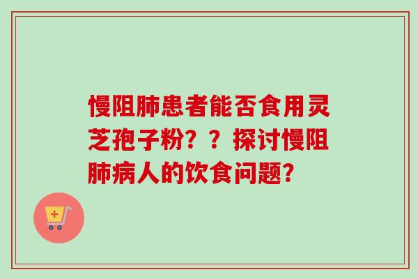 慢阻肺患者能否食用灵芝孢子粉？？探讨慢阻肺病人的饮食问题？
