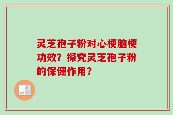 灵芝孢子粉对心梗脑梗功效？探究灵芝孢子粉的保健作用？