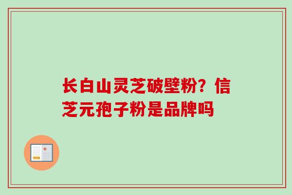 长白山灵芝破壁粉？信芝元孢子粉是品牌吗
