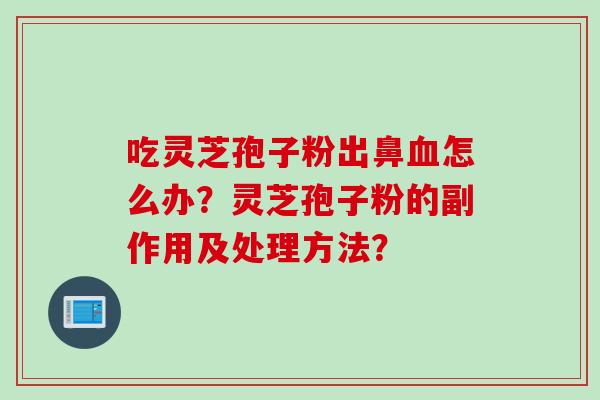 吃灵芝孢子粉出鼻血怎么办？灵芝孢子粉的副作用及处理方法？