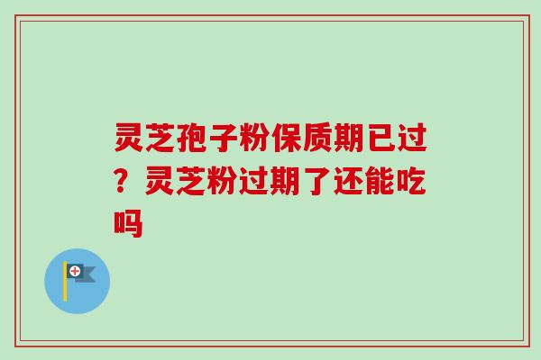 灵芝孢子粉保质期已过？灵芝粉过期了还能吃吗
