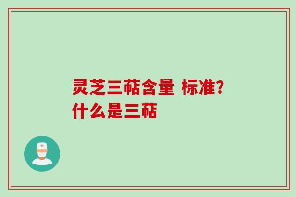 灵芝三萜含量 标准？什么是三萜