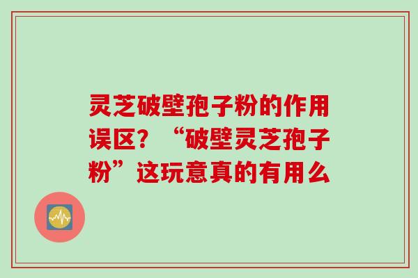 灵芝破壁孢子粉的作用误区?“破壁灵芝孢子粉”这玩意真的有用么 灵芝破壁孢子粉的作用误区?“破壁灵芝孢子粉”这玩意真的有用么