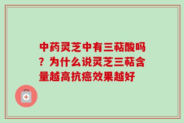 中药灵芝中有三萜酸吗？为什么说灵芝三萜含量越高抗癌效果越好