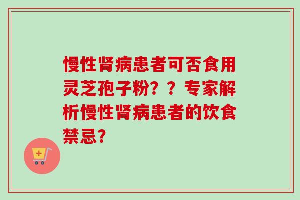 慢性肾病患者可否食用灵芝孢子粉？？专家解析慢性肾病患者的饮食禁忌？