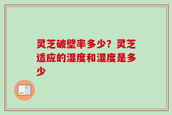 灵芝破壁率多少?灵芝适应的湿度和湿度是多少
