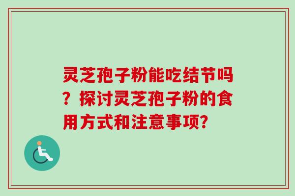 灵芝孢子粉能吃结节吗？探讨灵芝孢子粉的食用方式和注意事项？