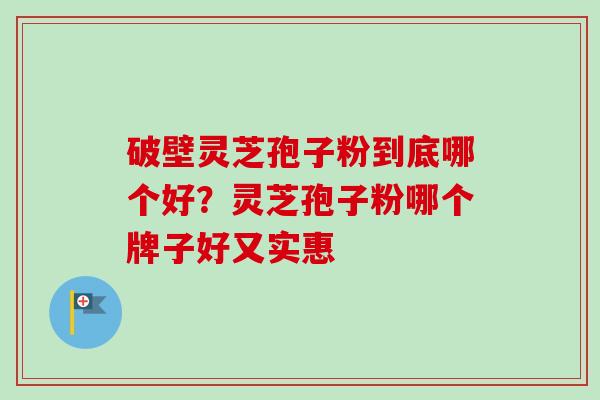 破壁灵芝孢子粉到底哪个好？灵芝孢子粉哪个牌子好又实惠